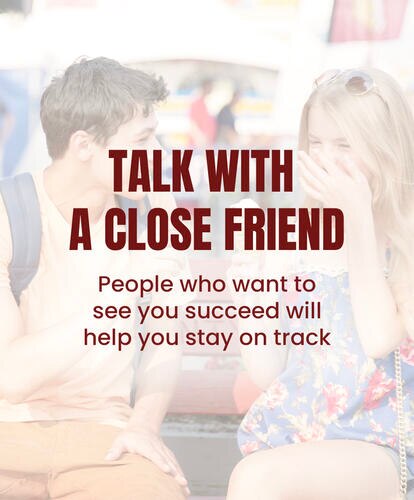 Talk with a close friend. People who want to see you succeed will help you stay on track.